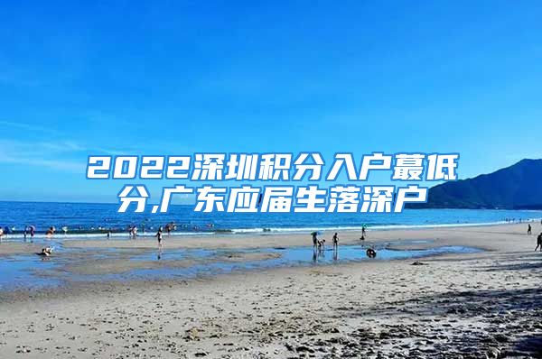 2022深圳积分入户蕞低分,广东应届生落深户