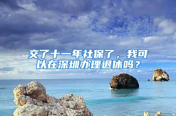 交了十一年社保了，我可以在深圳办理退休吗？