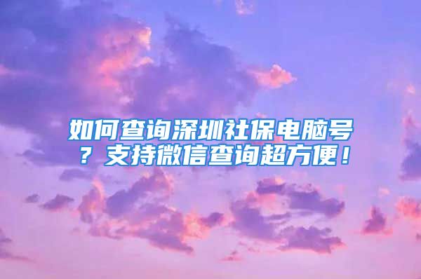 如何查询深圳社保电脑号？支持微信查询超方便！