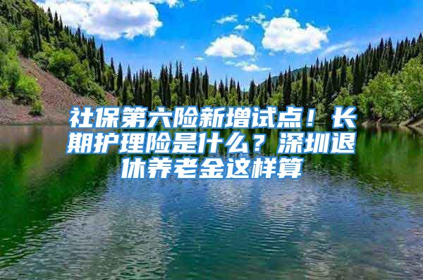 社保第六险新增试点！长期护理险是什么？深圳退休养老金这样算