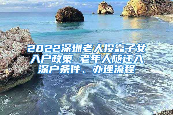 2022深圳老人投靠子女入户政策 老年人随迁入深户条件、办理流程