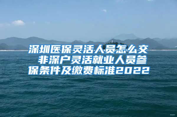 深圳医保灵活人员怎么交 非深户灵活就业人员参保条件及缴费标准2022