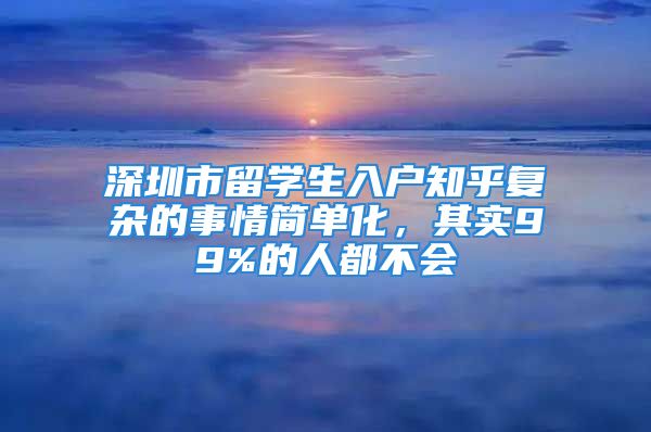 深圳市留学生入户知乎复杂的事情简单化，其实99%的人都不会