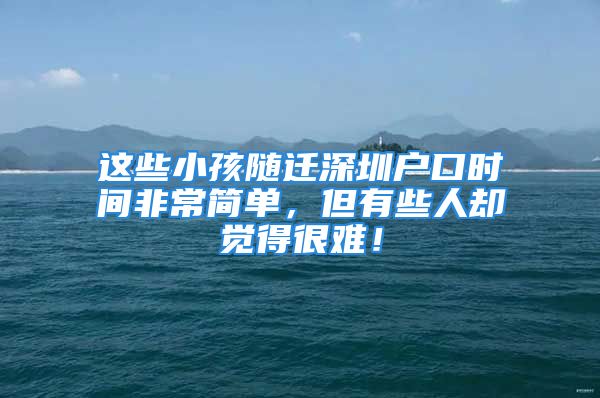 这些小孩随迁深圳户口时间非常简单，但有些人却觉得很难！