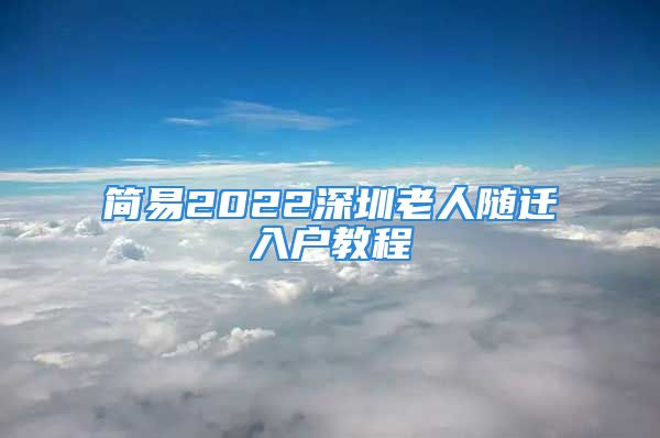 简易2022深圳老人随迁入户教程