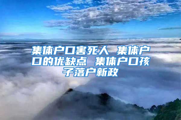 集体户口害死人 集体户口的优缺点 集体户口孩子落户新政