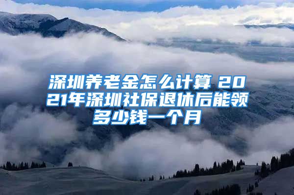 深圳养老金怎么计算　2021年深圳社保退休后能领多少钱一个月