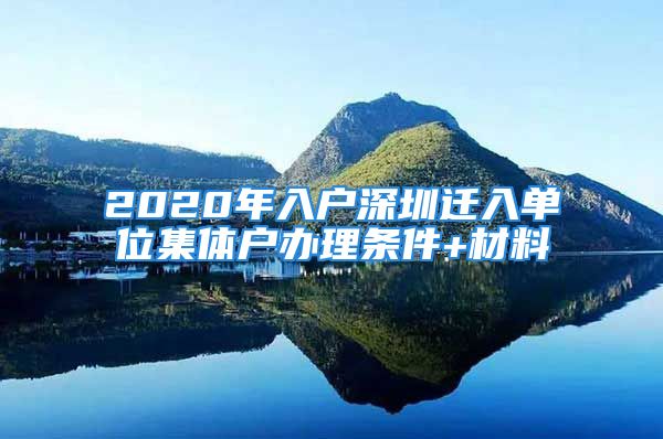 2020年入户深圳迁入单位集体户办理条件+材料