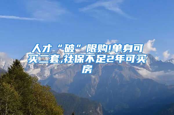 人才“破”限购!单身可买二套,社保不足2年可买房