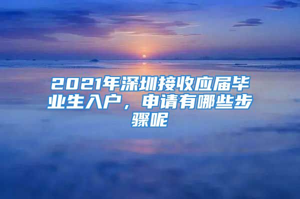 2021年深圳接收应届毕业生入户，申请有哪些步骤呢