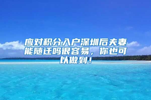 应对积分入户深圳后夫妻能随迁吗很容易，你也可以做到！