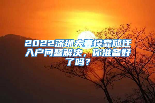 2022深圳夫妻投靠随迁入户问题解决，你准备好了吗？