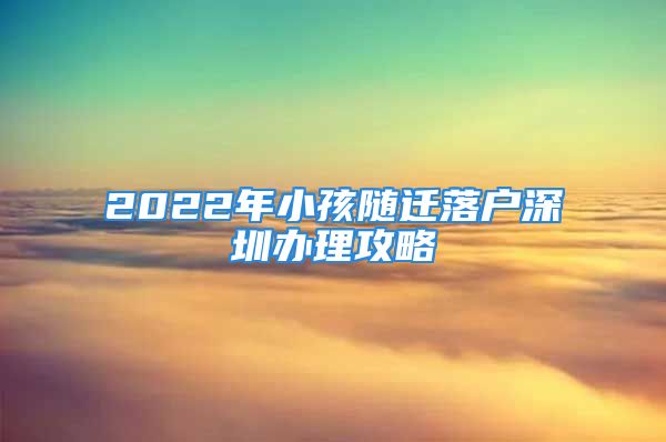 2022年小孩随迁落户深圳办理攻略