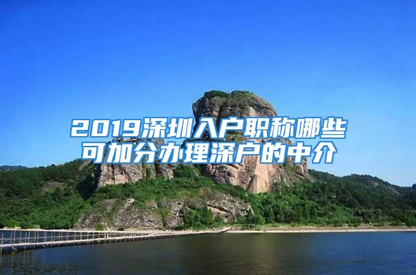 2019深圳入户职称哪些可加分办理深户的中介