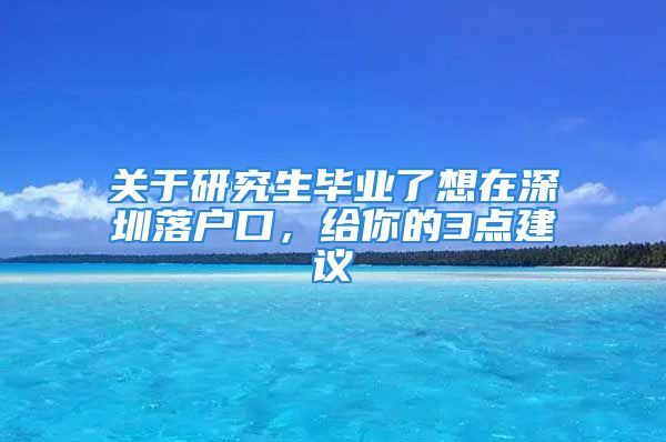 关于研究生毕业了想在深圳落户口，给你的3点建议