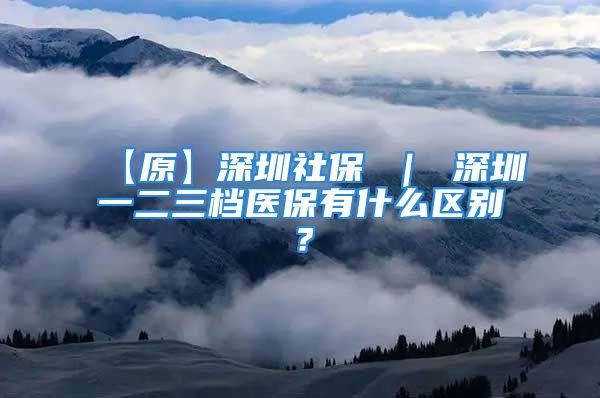 【原】深圳社保 ｜ 深圳一二三档医保有什么区别？