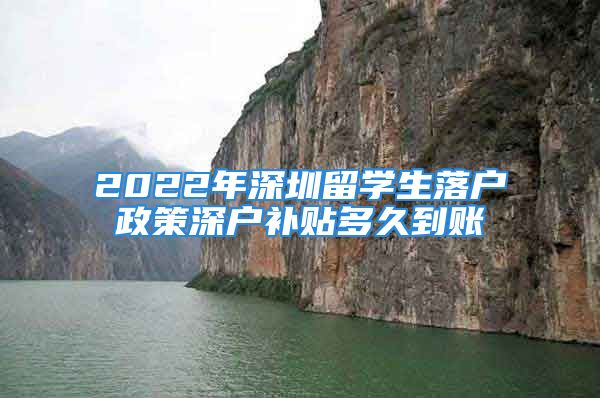 2022年深圳留学生落户政策深户补贴多久到账