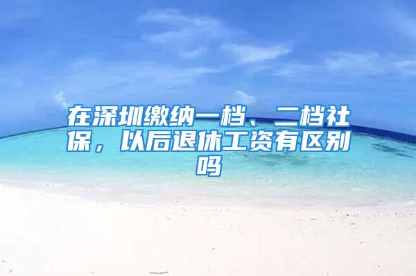 在深圳缴纳一档、二档社保，以后退休工资有区别吗