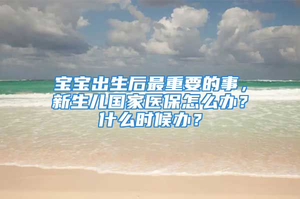 宝宝出生后最重要的事，新生儿国家医保怎么办？什么时候办？