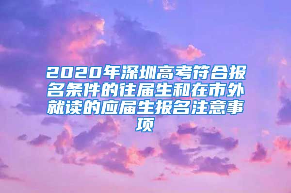 2020年深圳高考符合报名条件的往届生和在市外就读的应届生报名注意事项