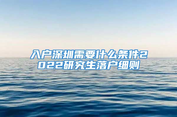 入户深圳需要什么条件2022研究生落户细则