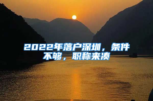 2022年落户深圳，条件不够，职称来凑