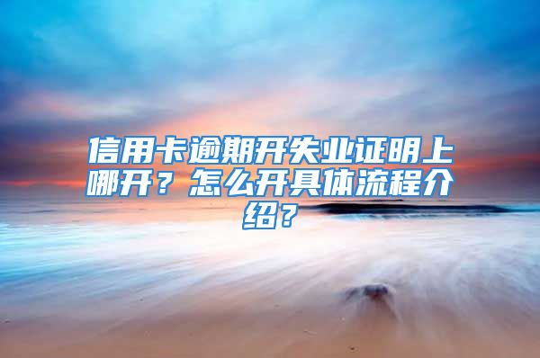 信用卡逾期开失业证明上哪开？怎么开具体流程介绍？