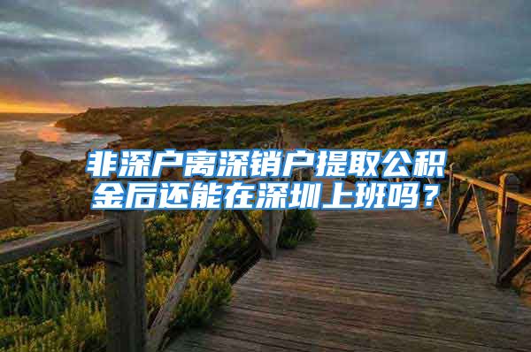 非深户离深销户提取公积金后还能在深圳上班吗？