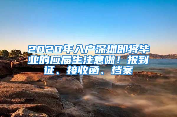 2020年入户深圳即将毕业的应届生注意啦！报到证、接收函、档案