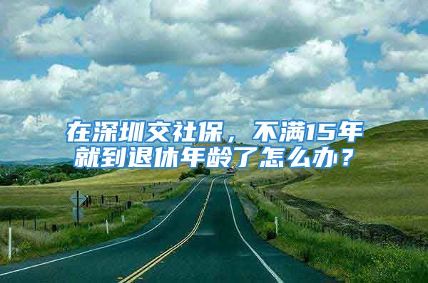 在深圳交社保，不满15年就到退休年龄了怎么办？