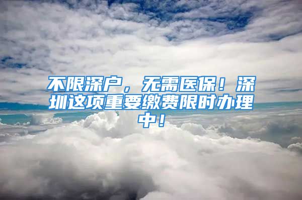 不限深户，无需医保！深圳这项重要缴费限时办理中！