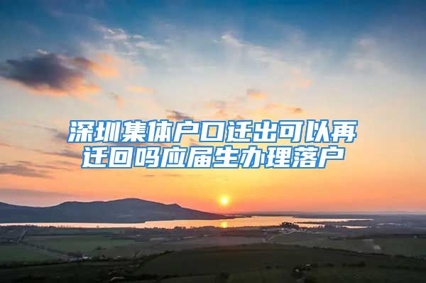 深圳集体户口迁出可以再迁回吗应届生办理落户