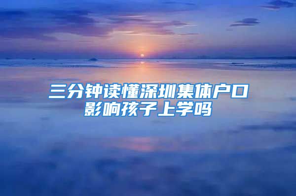 三分钟读懂深圳集体户口影响孩子上学吗