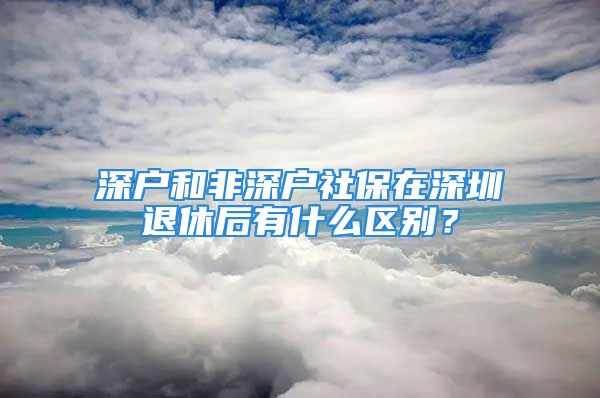 深户和非深户社保在深圳退休后有什么区别？