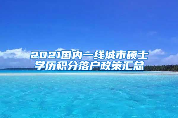 2021国内一线城市硕士学历积分落户政策汇总