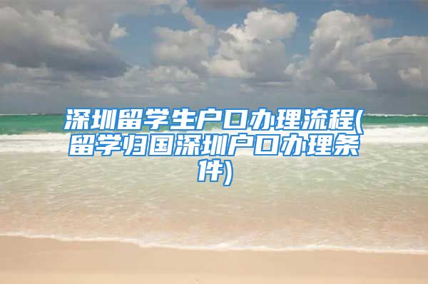 深圳留学生户口办理流程(留学归国深圳户口办理条件)