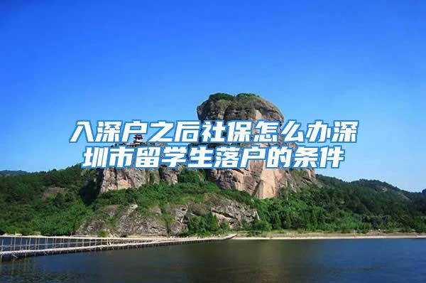 入深户之后社保怎么办深圳市留学生落户的条件