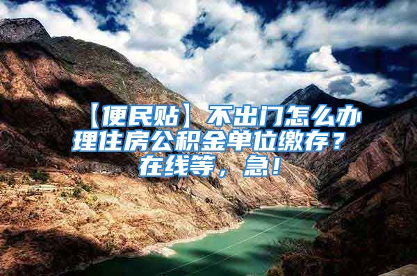 【便民贴】不出门怎么办理住房公积金单位缴存？在线等，急！