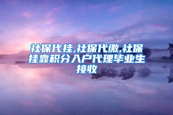 社保代挂,社保代缴,社保挂靠积分入户代理毕业生接收