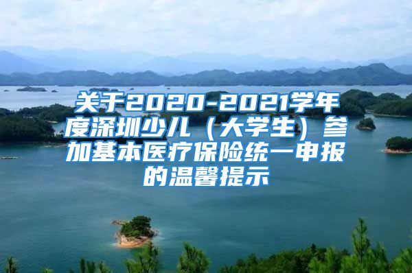 关于2020-2021学年度深圳少儿（大学生）参加基本医疗保险统一申报的温馨提示