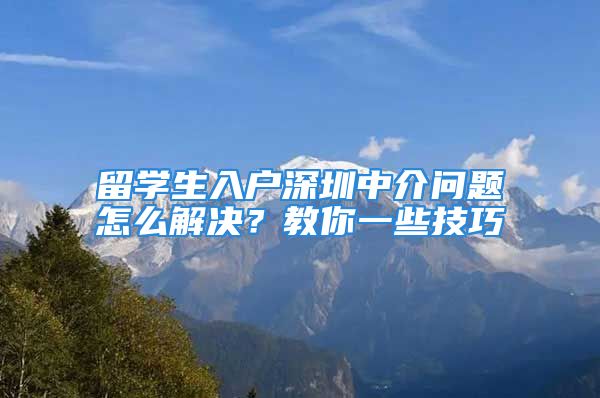 留学生入户深圳中介问题怎么解决？教你一些技巧