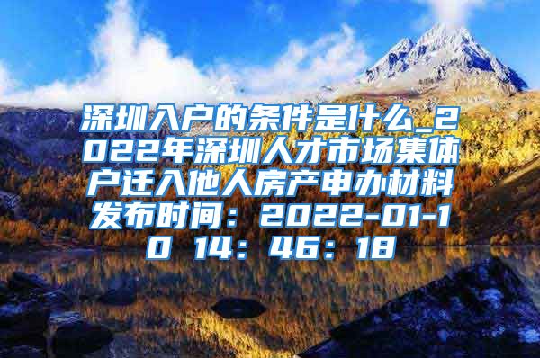 深圳入户的条件是什么_2022年深圳人才市场集体户迁入他人房产申办材料发布时间：2022-01-10 14：46：18