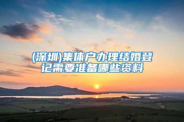 (深圳)集体户办理结婚登记需要准备哪些资料