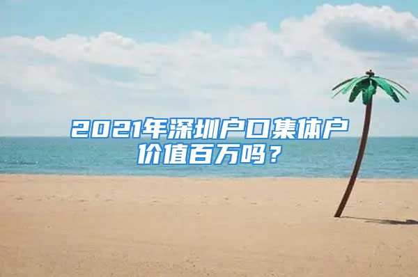 2021年深圳户口集体户价值百万吗？