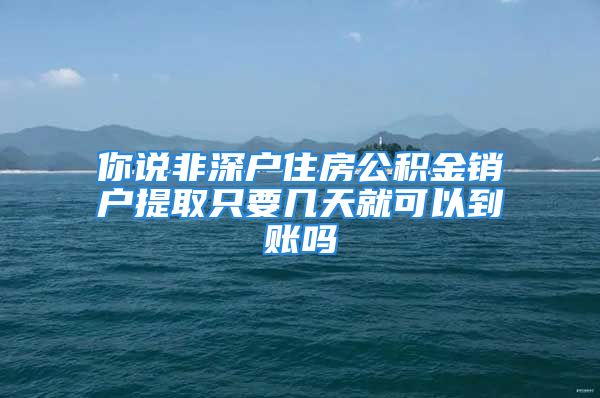 你说非深户住房公积金销户提取只要几天就可以到账吗