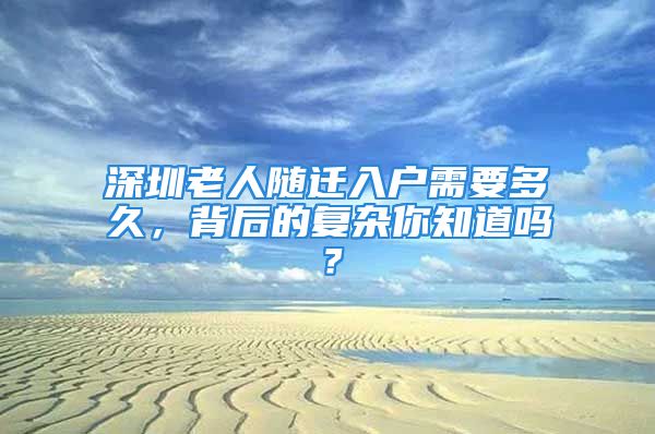 深圳老人随迁入户需要多久，背后的复杂你知道吗？