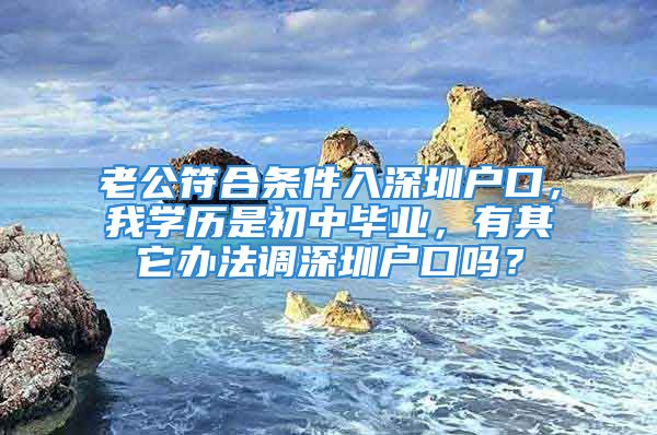 老公符合条件入深圳户口，我学历是初中毕业，有其它办法调深圳户口吗？