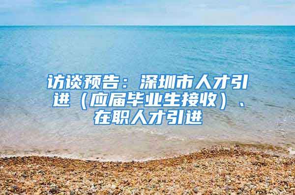 访谈预告：深圳市人才引进（应届毕业生接收）、在职人才引进