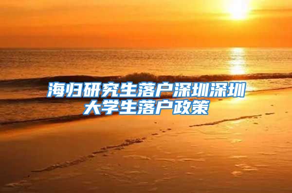 海归研究生落户深圳深圳大学生落户政策