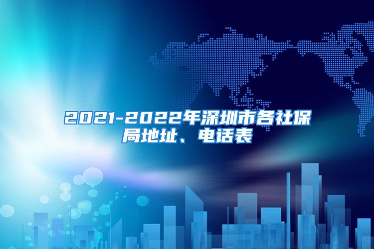 2021-2022年深圳市各社保局地址、电话表